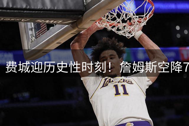 费城迎历史性时刻！詹姆斯空降76人引爆全美 州长亲颁"詹姆斯日